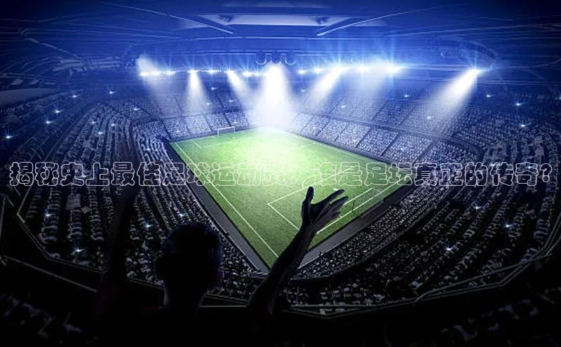 球友会-qy(中国)-官方网站百度翻译揭秘史上最佳足球运动员：谁是足坛真正的传奇?