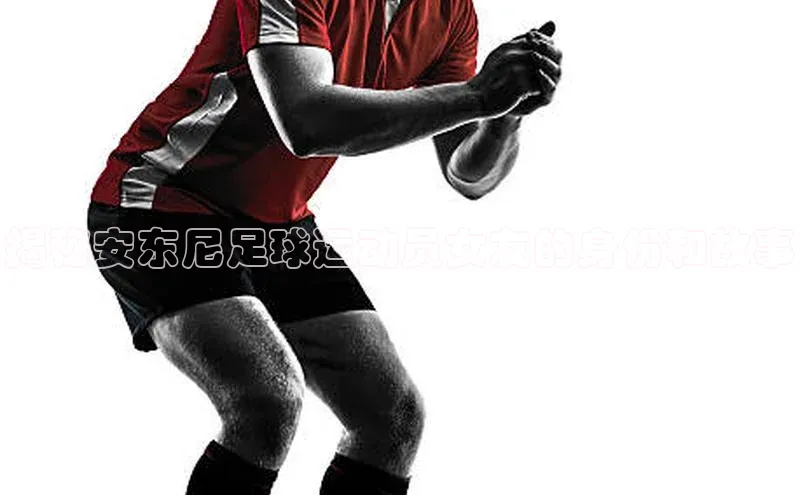 球友会官网登录入口度小满支付揭秘安东尼足球运动员女友的身份和故事