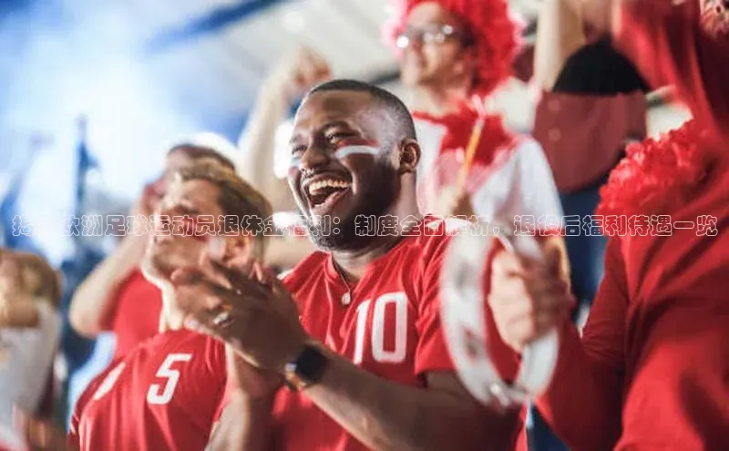千亿球友会qyh988顺丰揭秘欧洲足球运动员退休金福利：制度全面解析，退役后福利待遇一览