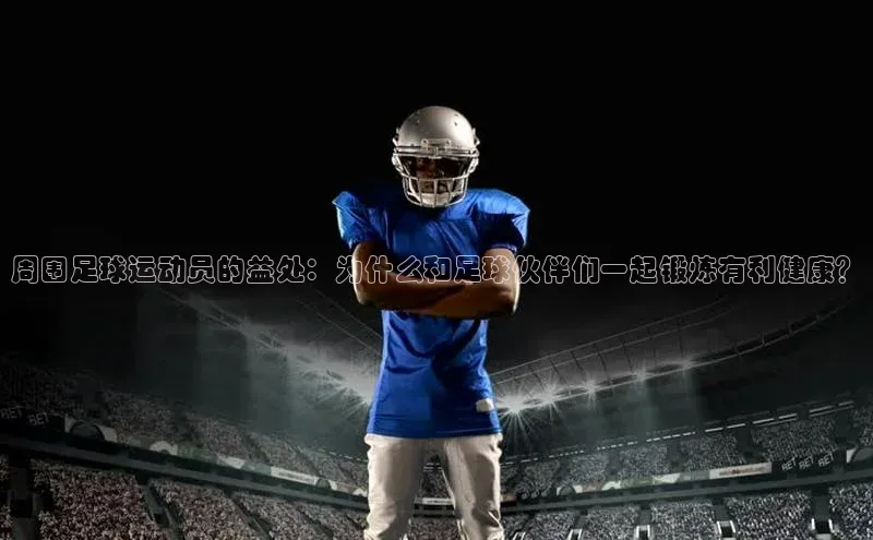 QY球友会体育官方平台百家号周围足球运动员的益处：为什么和足球伙伴们一起锻炼有利健康？