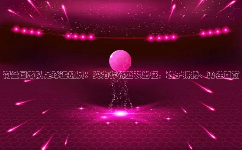 QY千亿球友体育天下秀荷兰国家队足球运动员：实力悍将盛装出征，敢于拼搏、勇往直前