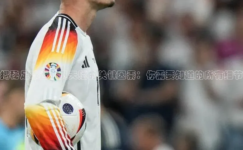 球友会·(qy)官方网站颐驰 06揭秘足球运动员天赋的关键因素：你需要知道的所有细节