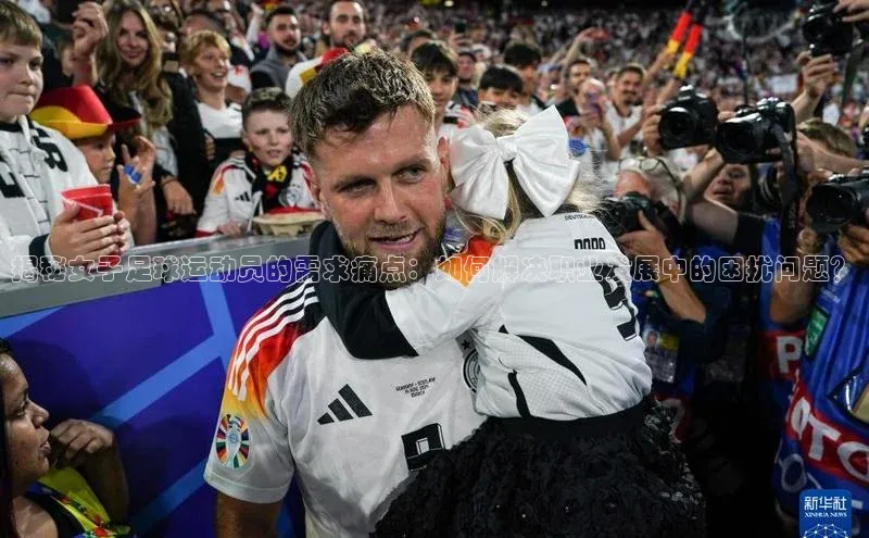 QY球友会提款说等待平台方审核观星盘揭秘女子足球运动员的需求痛点：如何解决职业发展中的困扰问题？