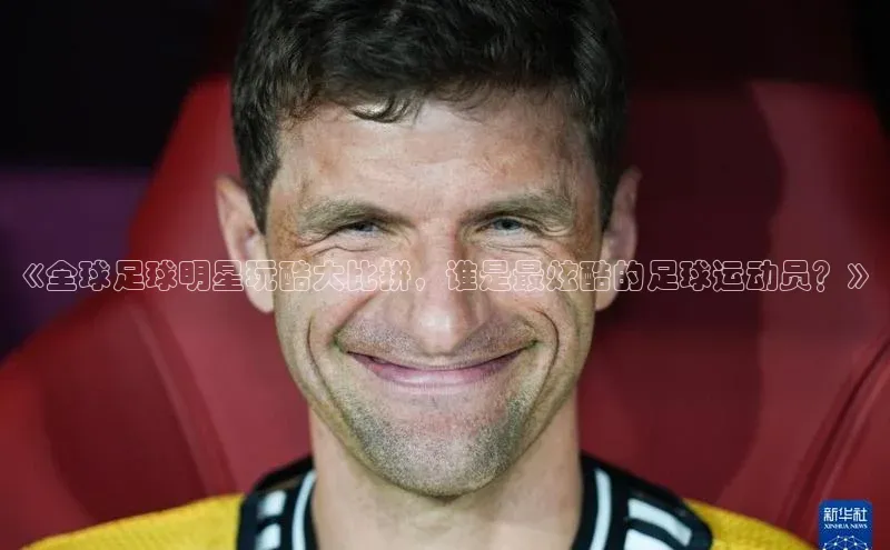 QY球友会网站百度百聘《全球足球明星玩酷大比拼，谁是最炫酷的足球运动员？》