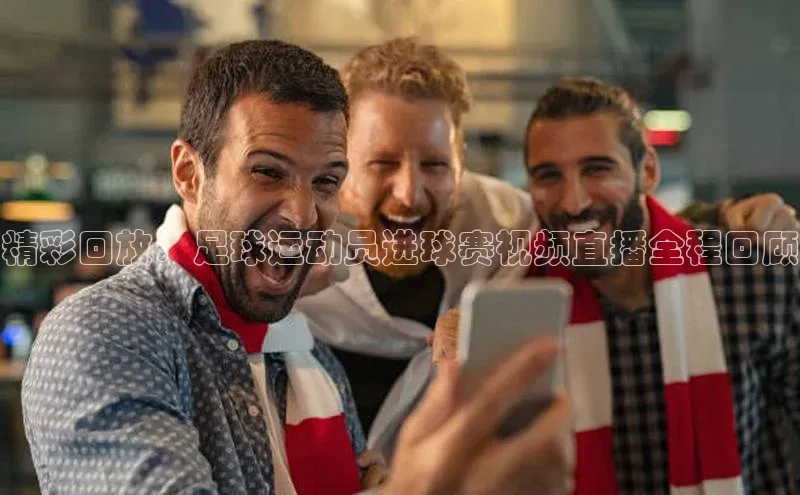 球友会·(qy)官方网站百度大脑精彩回放：足球运动员进球赛视频直播全程回顾