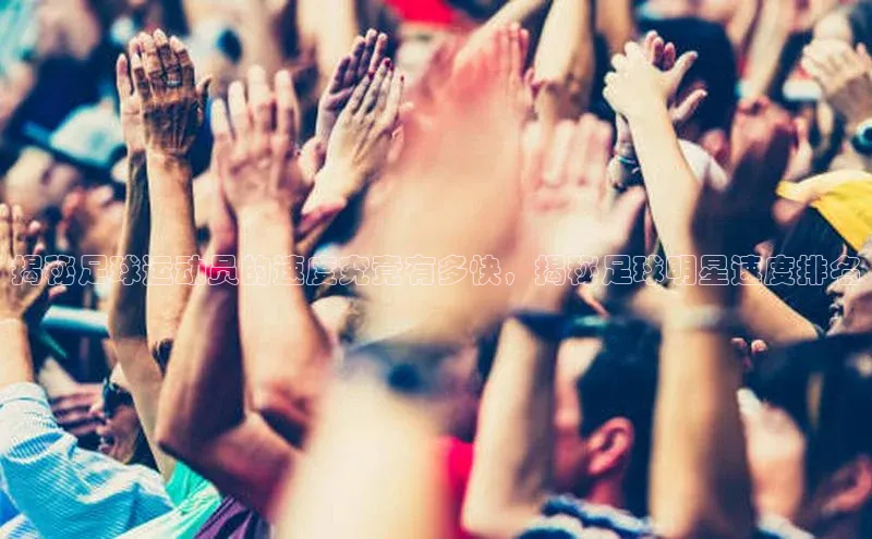 qy球友会app官网轻美电器揭秘足球运动员的速度究竟有多快，揭秘足球明星速度排名