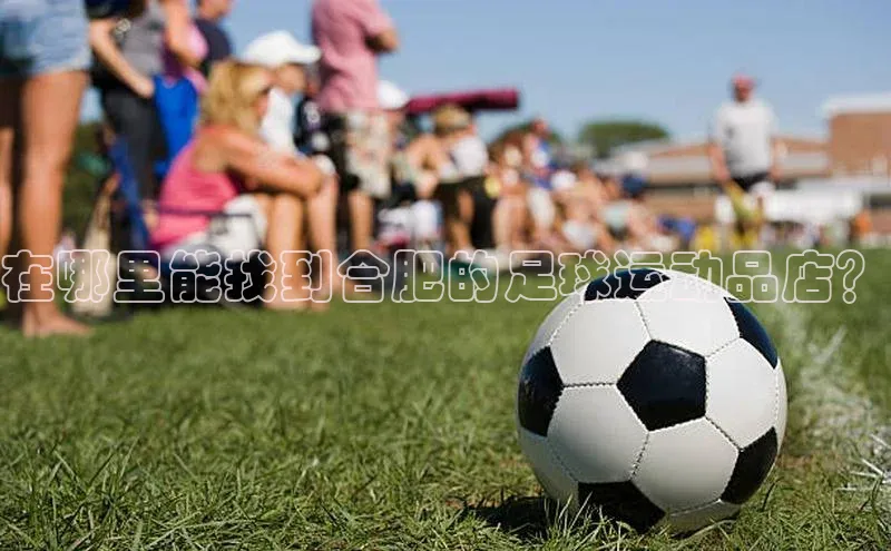 QY千亿球友体育天下秀在哪里能找到合肥的足球运动品店？