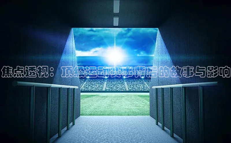 QY千亿球友体育中文在线焦点透视：顶级运动赛事背后的故事与影响