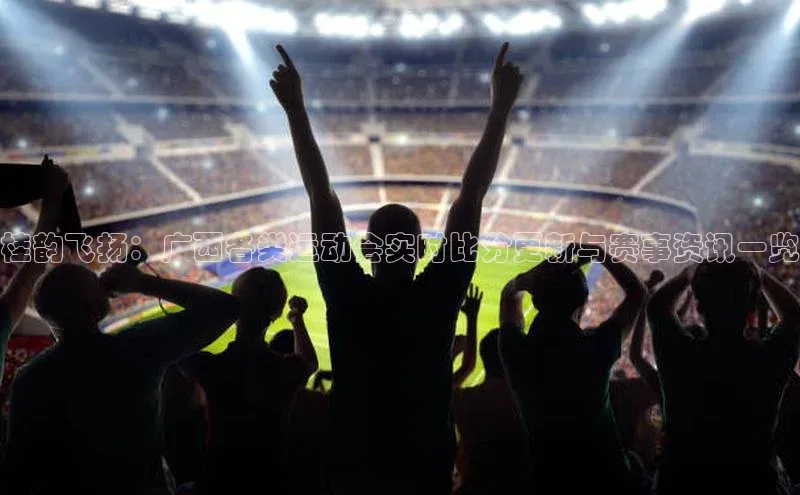 QY千亿球友体育天下秀桂韵飞扬：广西各类运动会实时比分更新与赛事资讯一览