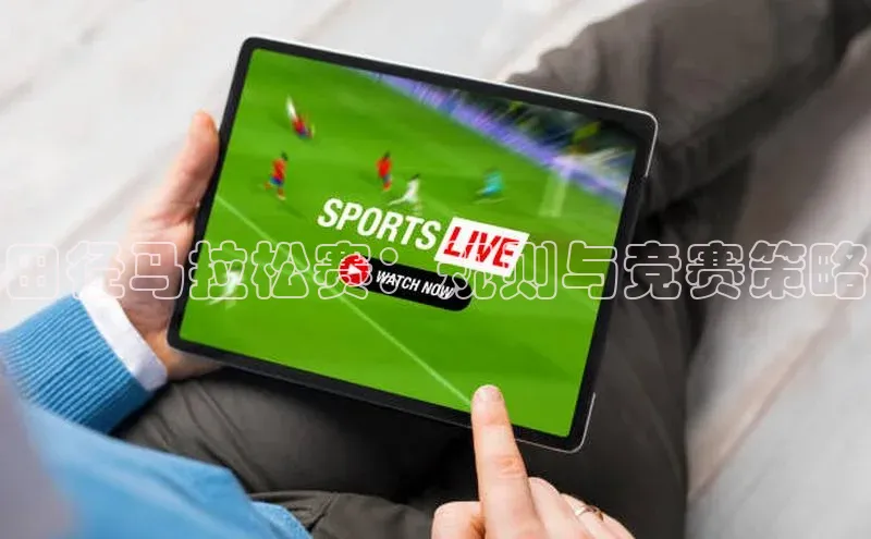 球友体育app官方入口百度取证田径马拉松赛：规则与竞赛策略