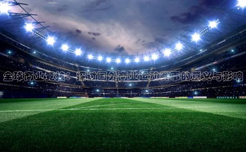 球友会登录入口百度人工翻译全球商业竞技：探讨国外商业运动赛事的意义与影响