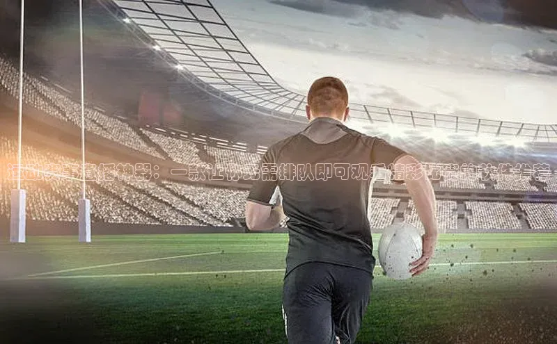 QY千亿球友体育中文在线运动赛事直播神器：一款让你无需排队即可观看精彩比赛的软件推荐