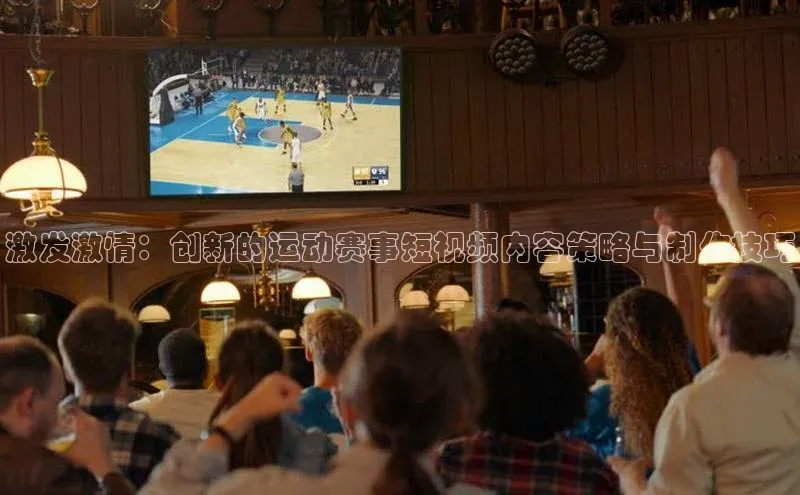激发激情：创新的运动赛事短视频内容策略与制作技巧