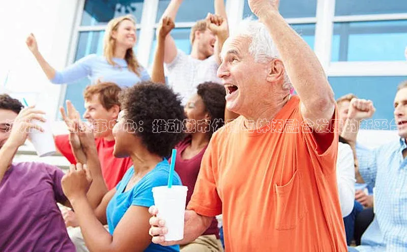 滨州市运动赛事中心：推动城市体育与休闲融合发展的新平台