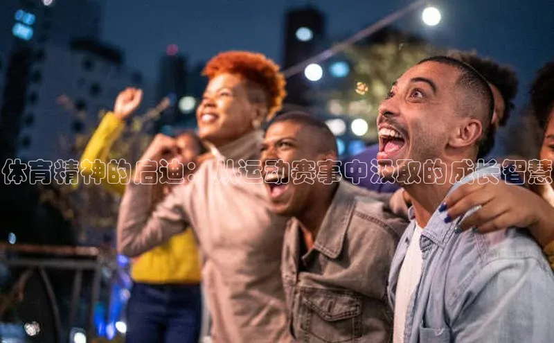 体育精神的启迪：从运动赛事中汲取的成长智慧