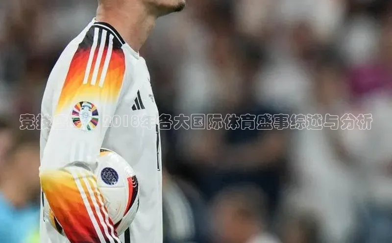 竞技盛宴：2018年各大国际体育盛事综述与分析