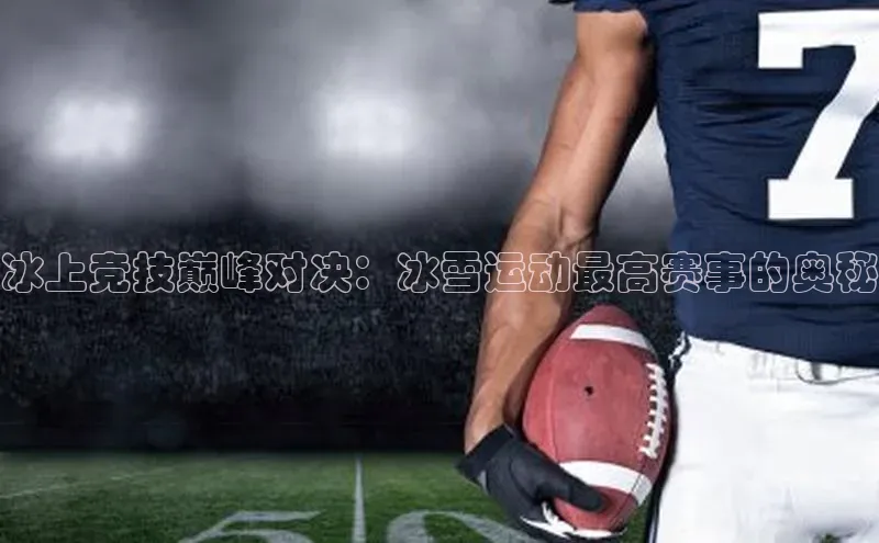冰上竞技巅峰对决：冰雪运动最高赛事的奥秘