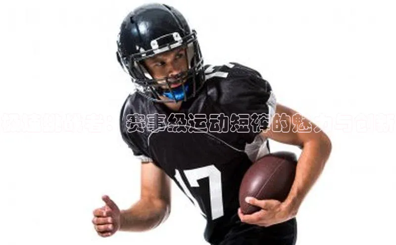 极速挑战者：赛事级运动短裤的魅力与创新