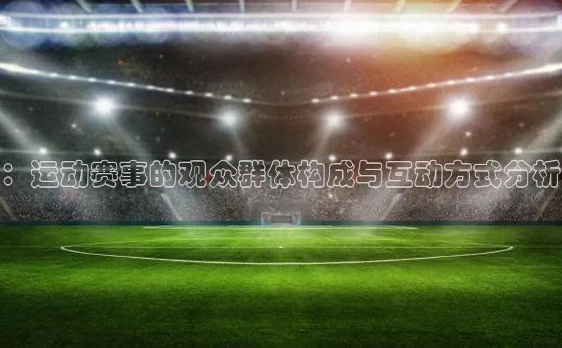 ：运动赛事的观众群体构成与互动方式分析