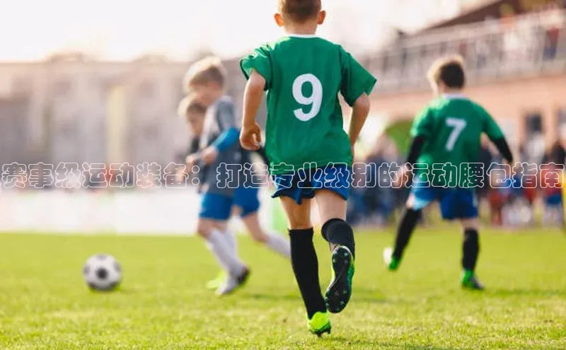 赛事级运动装备：打造专业级别的运动腰包指南