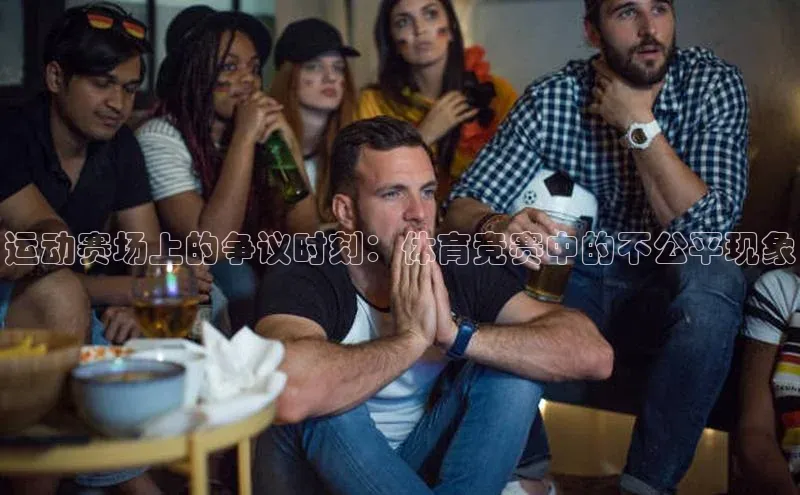 运动赛场上的争议时刻：体育竞赛中的不公平现象