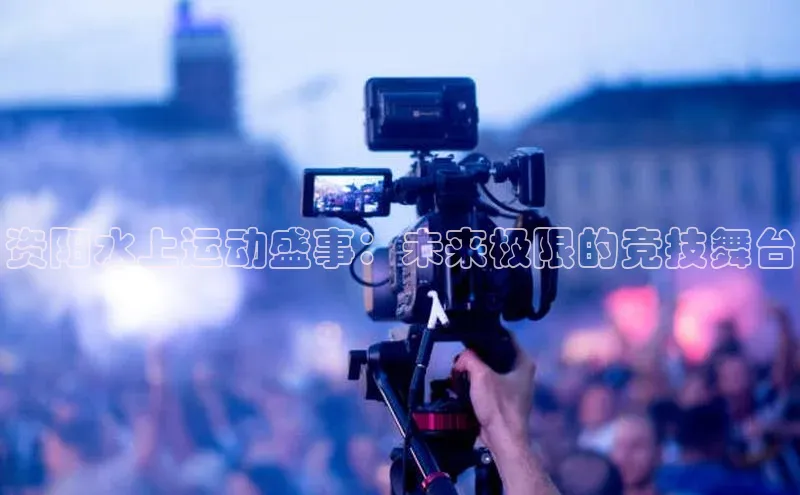 资阳水上运动盛事：未来极限的竞技舞台