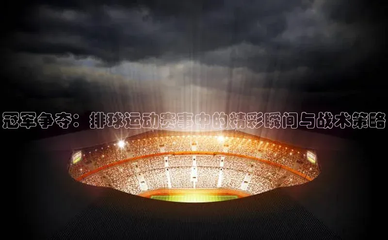 冠军争夺：排球运动赛事中的精彩瞬间与战术策略