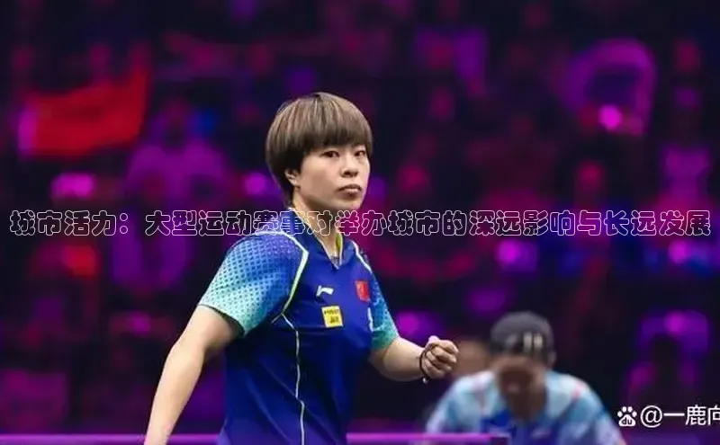 城市活力：大型运动赛事对举办城市的深远影响与长远发展
