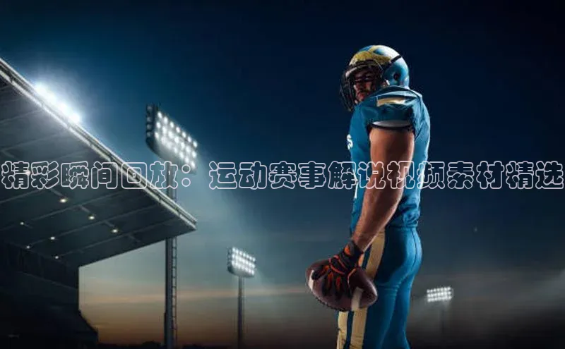 精彩瞬间回放：运动赛事解说视频素材精选