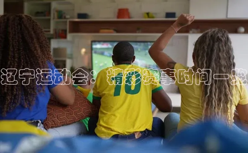 辽宁运动会：精彩赛事时间一览