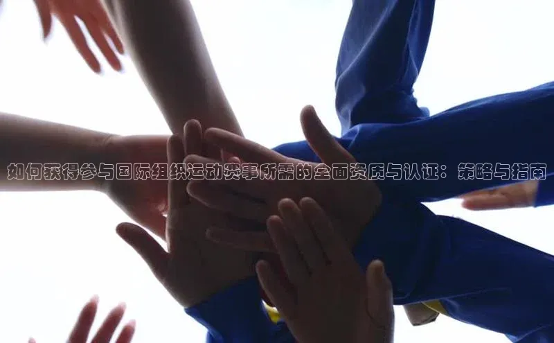 如何获得参与国际组织运动赛事所需的全面资质与认证：策略与指南
