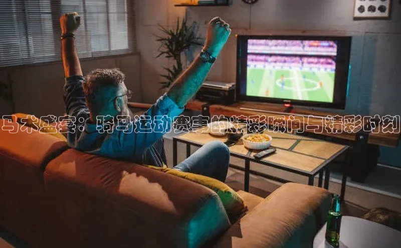 马术盛宴：骑马运动赛事的精彩瞬间与精彩时刻