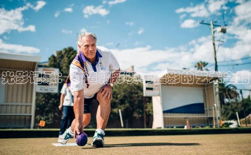 光影记录：打造精彩赛事摄影的艺术之路