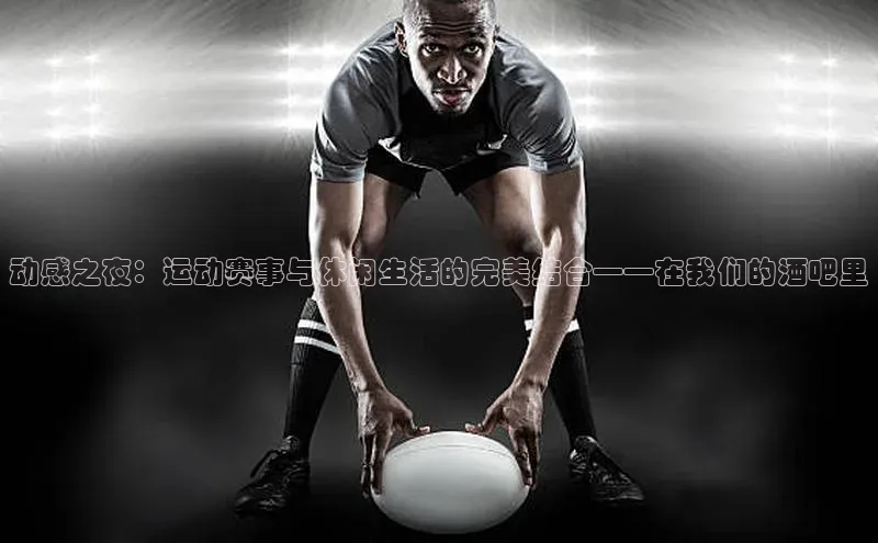 动感之夜：运动赛事与休闲生活的完美结合——在我们的酒吧里