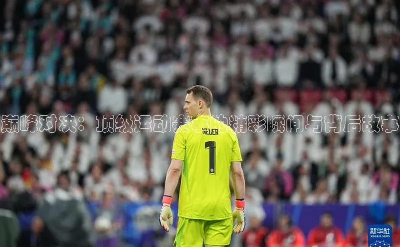 巅峰对决：顶级运动赛事的精彩瞬间与背后故事