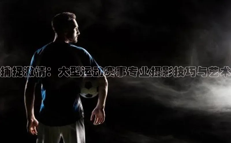 捕捉激情：大型运动赛事专业摄影技巧与艺术