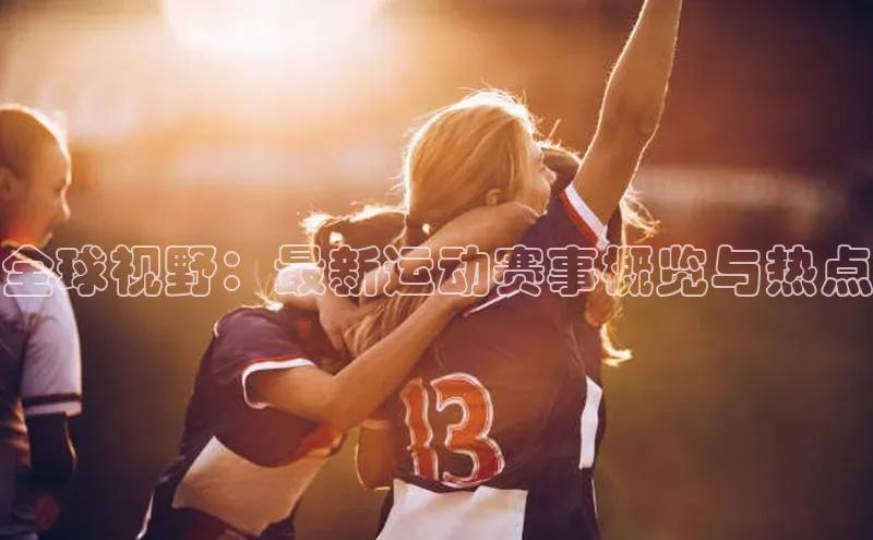 全球视野：最新运动赛事概览与热点